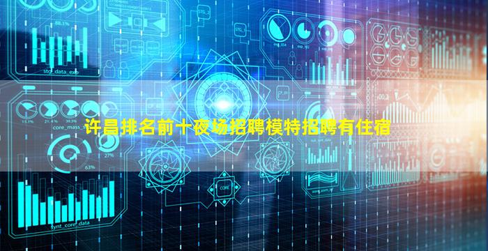 许昌排名前十夜场招聘模特招聘有住宿